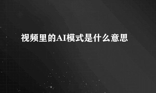 视频里的AI模式是什么意思