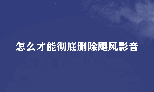 怎么才能彻底删除飓风影音