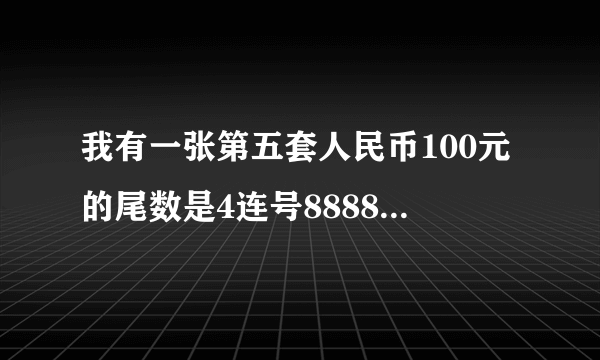 我有一张第五套人民币100元的尾数是4连号8888的市价是多少啊?