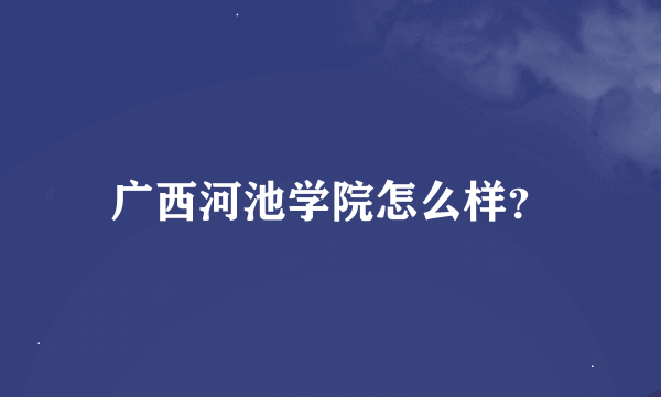 广西河池学院怎么样？