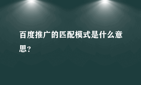 百度推广的匹配模式是什么意思？