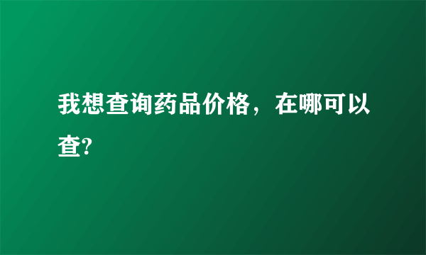 我想查询药品价格，在哪可以查?