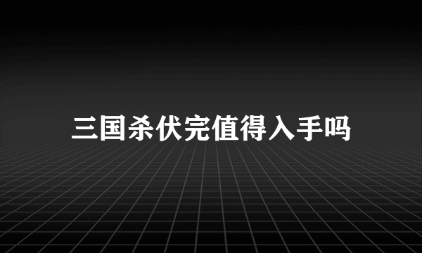 三国杀伏完值得入手吗