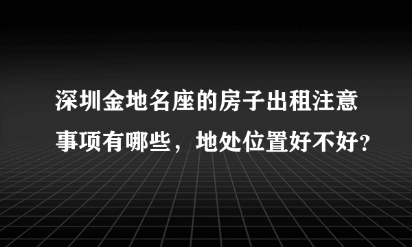 深圳金地名座的房子出租注意事项有哪些，地处位置好不好？