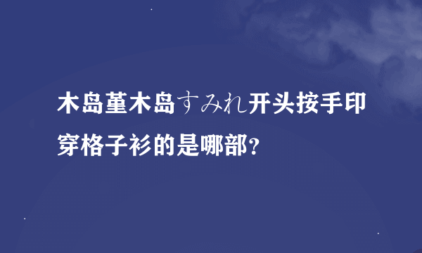 木岛堇木岛すみれ开头按手印穿格子衫的是哪部？