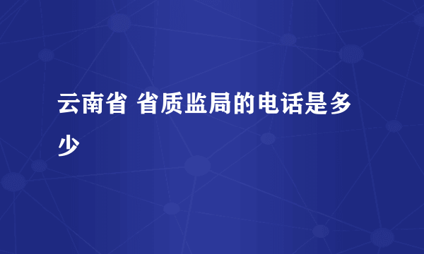 云南省 省质监局的电话是多少