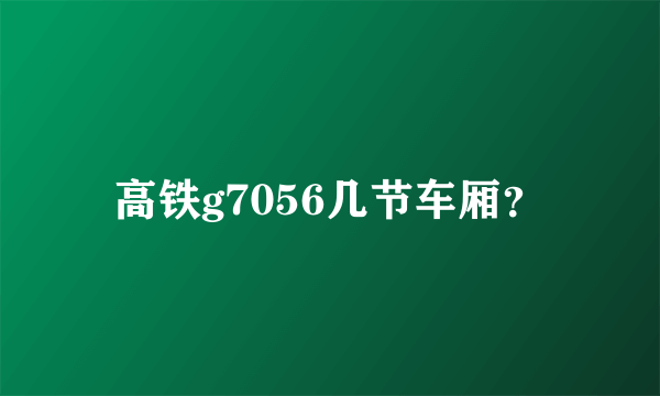 高铁g7056几节车厢？