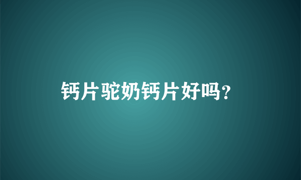 钙片驼奶钙片好吗？