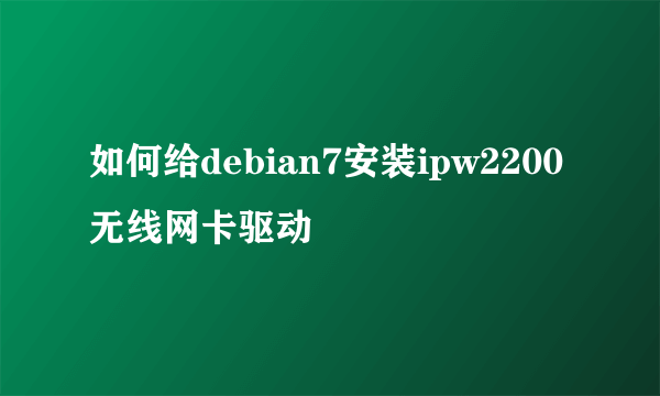 如何给debian7安装ipw2200无线网卡驱动