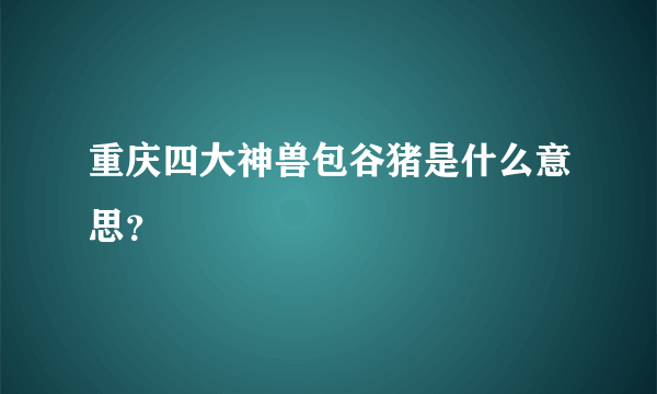 重庆四大神兽包谷猪是什么意思？