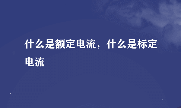 什么是额定电流，什么是标定电流