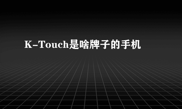 K-Touch是啥牌子的手机