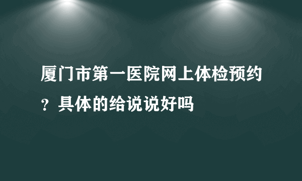 厦门市第一医院网上体检预约？具体的给说说好吗