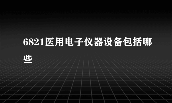 6821医用电子仪器设备包括哪些