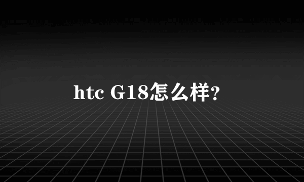 htc G18怎么样？