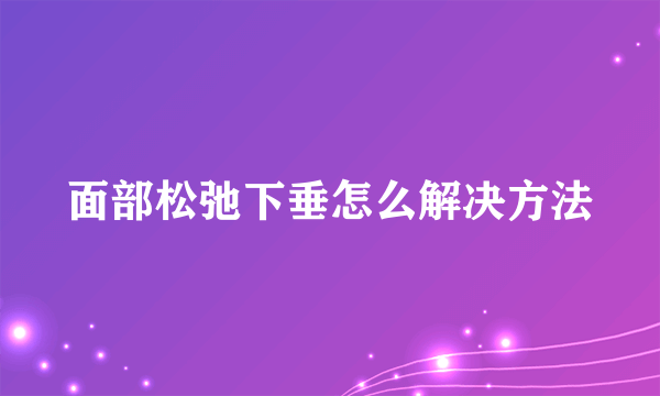 面部松弛下垂怎么解决方法