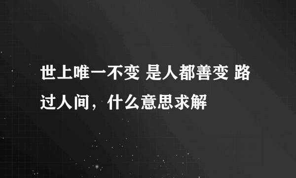 世上唯一不变 是人都善变 路过人间，什么意思求解