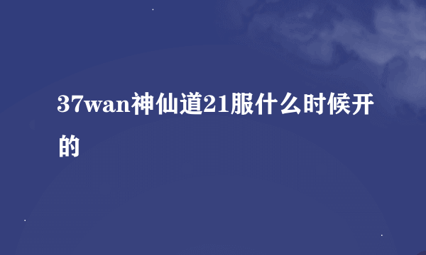 37wan神仙道21服什么时候开的