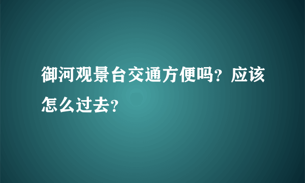 御河观景台交通方便吗？应该怎么过去？