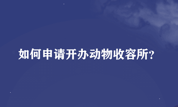 如何申请开办动物收容所？