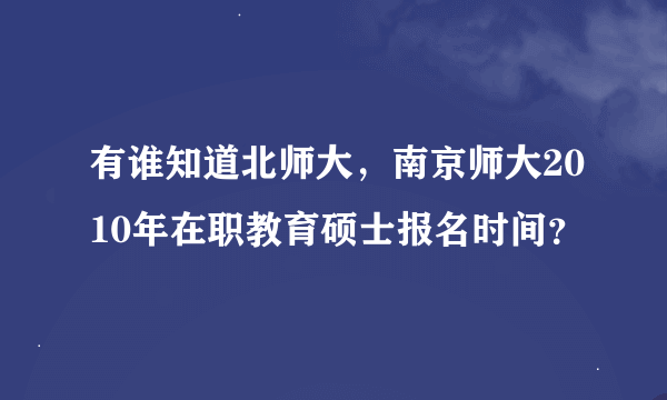 有谁知道北师大，南京师大2010年在职教育硕士报名时间？