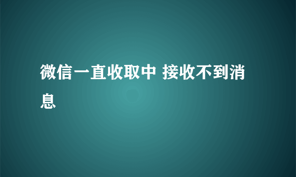 微信一直收取中 接收不到消息