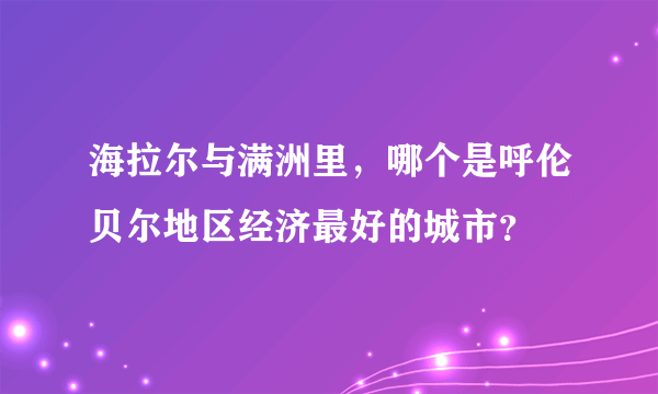 海拉尔与满洲里，哪个是呼伦贝尔地区经济最好的城市？