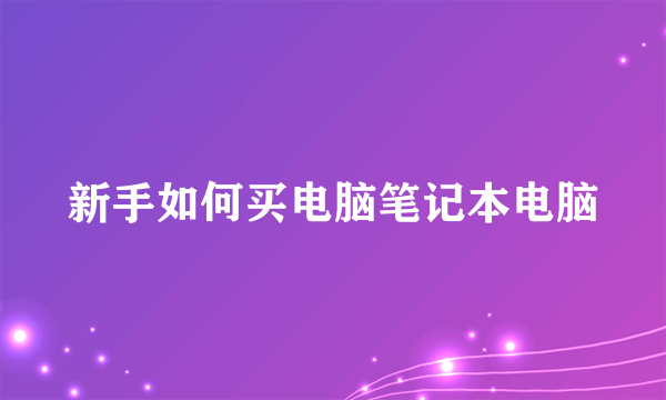 新手如何买电脑笔记本电脑