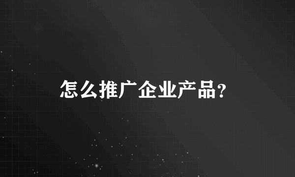 怎么推广企业产品？