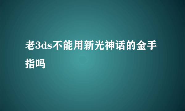 老3ds不能用新光神话的金手指吗