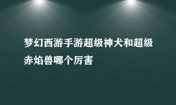 梦幻西游手游超级神犬和超级赤焰兽哪个厉害