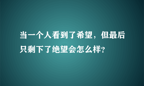 当一个人看到了希望，但最后只剩下了绝望会怎么样？