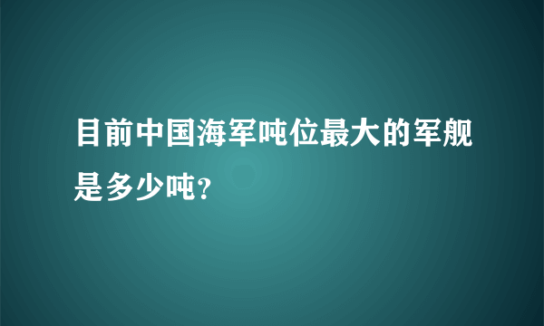 目前中国海军吨位最大的军舰是多少吨？