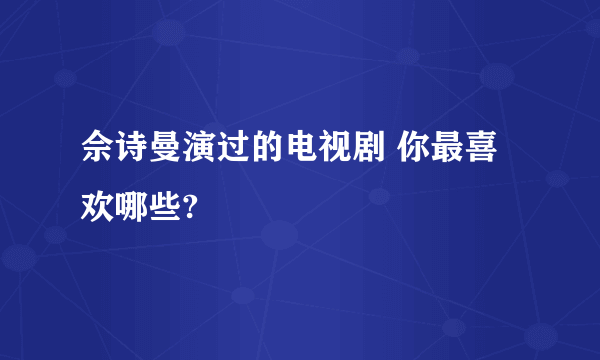 佘诗曼演过的电视剧 你最喜欢哪些?