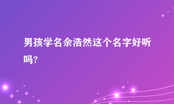 男孩学名余浩然这个名字好听吗?