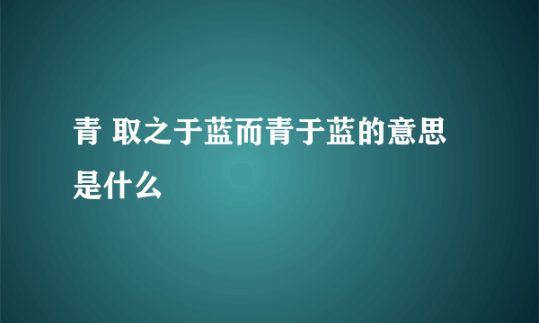 青 取之于蓝而青于蓝的意思是什么