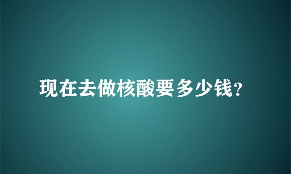 现在去做核酸要多少钱？