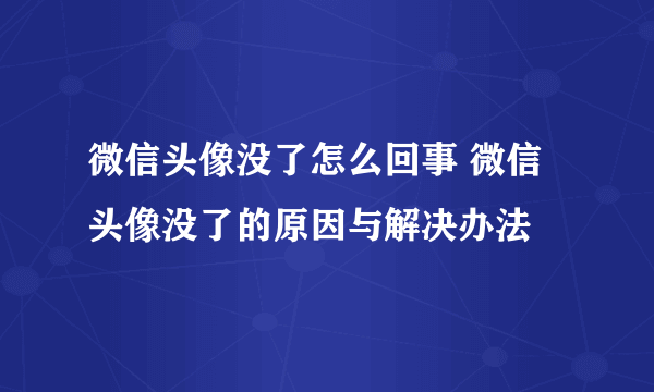 微信头像没了怎么回事 微信头像没了的原因与解决办法