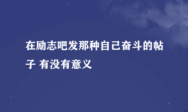 在励志吧发那种自己奋斗的帖子 有没有意义