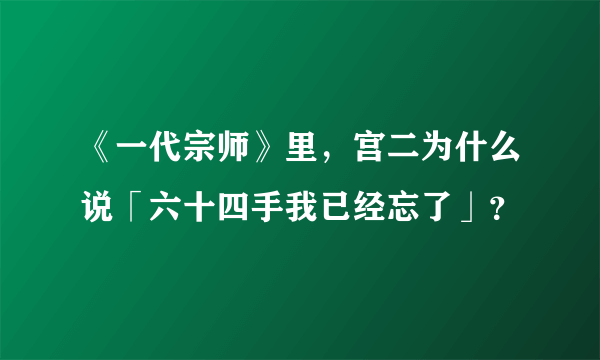 《一代宗师》里，宫二为什么说「六十四手我已经忘了」？