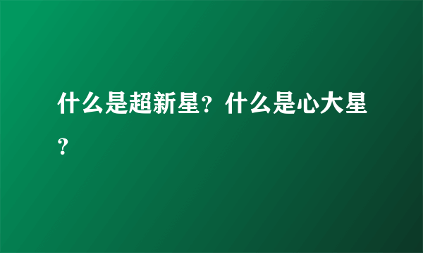 什么是超新星？什么是心大星？