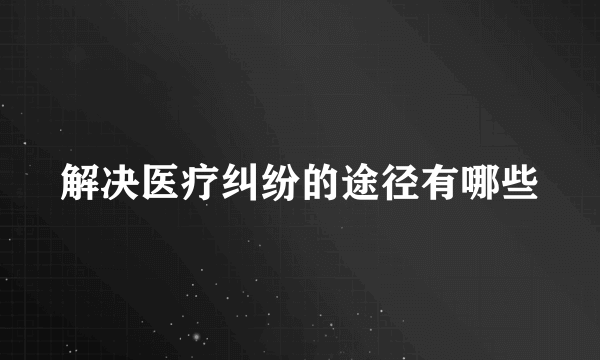 解决医疗纠纷的途径有哪些