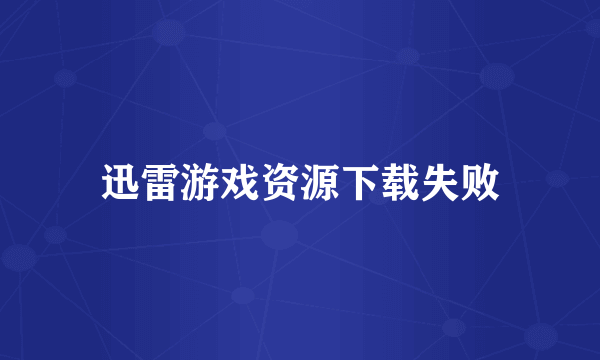 迅雷游戏资源下载失败