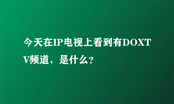 今天在IP电视上看到有DOXTV频道，是什么？