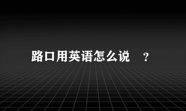 路口用英语怎么说￼？