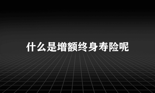 什么是增额终身寿险呢