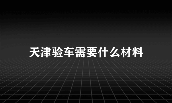 天津验车需要什么材料