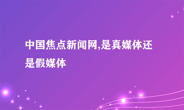 中国焦点新闻网,是真媒体还是假媒体