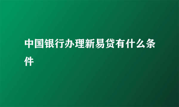 中国银行办理新易贷有什么条件