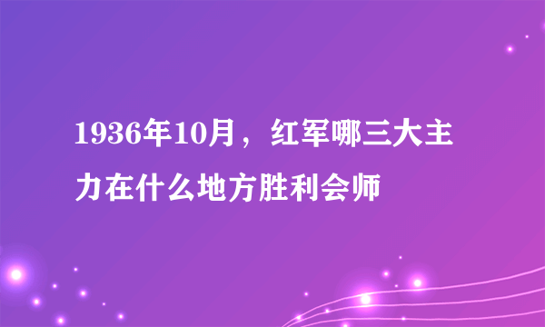 1936年10月，红军哪三大主力在什么地方胜利会师